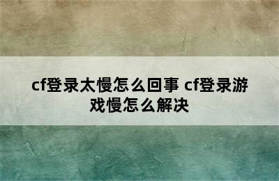 cf登录太慢怎么回事 cf登录游戏慢怎么解决